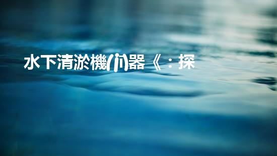 水下清淤機(jī)器《：探索數(shù)字化時(shí)代下的淤泥處理技術(shù)革新！》